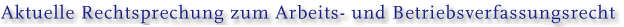 Rechtssprechung zum Arbeits- und Betriebsverfassungsrecht